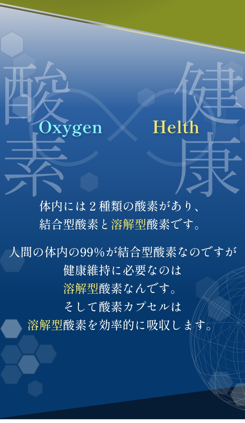 
            健康酸素
            体内には２種類の酸素があり、結合型酸素と溶解型酸素です。
            人間の体内の99％が結合型酸素なのですが健康維持に必要なのは溶解型酸素なんです。そして酸素カプセルは溶解型酸素を効率的に吸収します。
            
